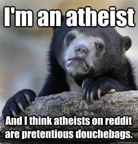 im an atheist and i think atheists on reddit are pretentiou - Confession Bear