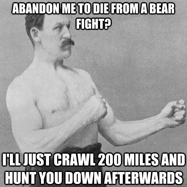 abandon me to die from a bear fight ill just crawl 200 mil - overly manly man