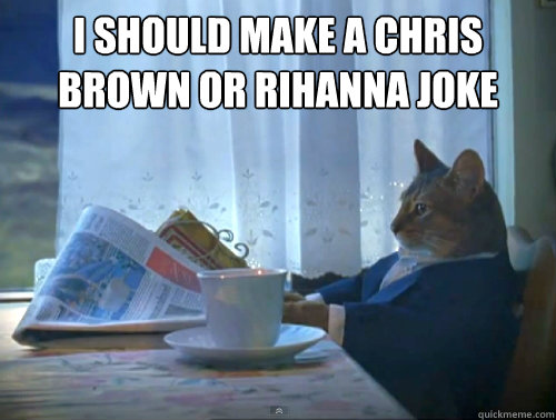 i should make a chris brown or rihanna joke - The One Percent Cat