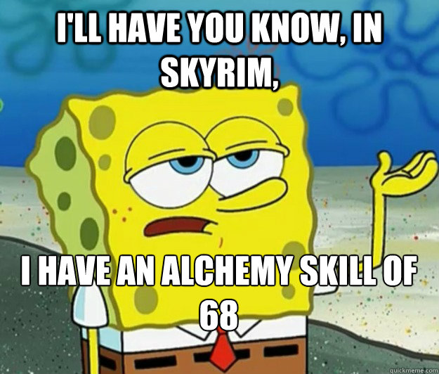ill have you know in skyrim i have an alchemy skill of 68 - Tough Spongebob