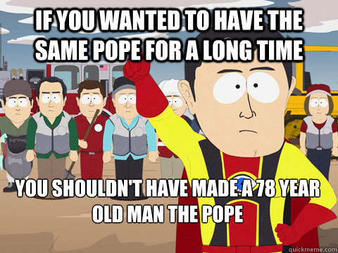 if you wanted to have the same pope for a long time you shou - Captain Hindsight