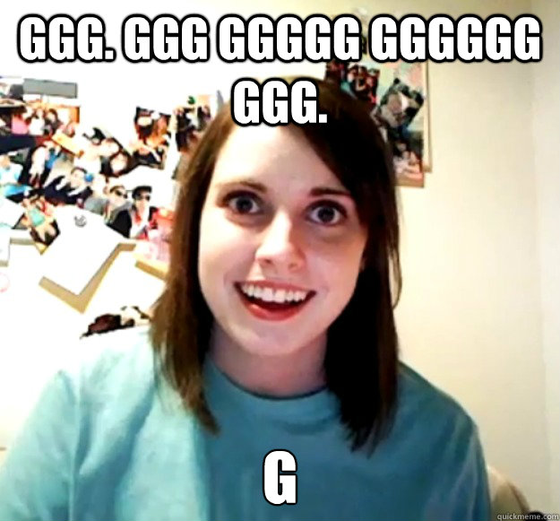 ggg ggg ggggg gggggg ggg g - Overly Attached Girlfriend