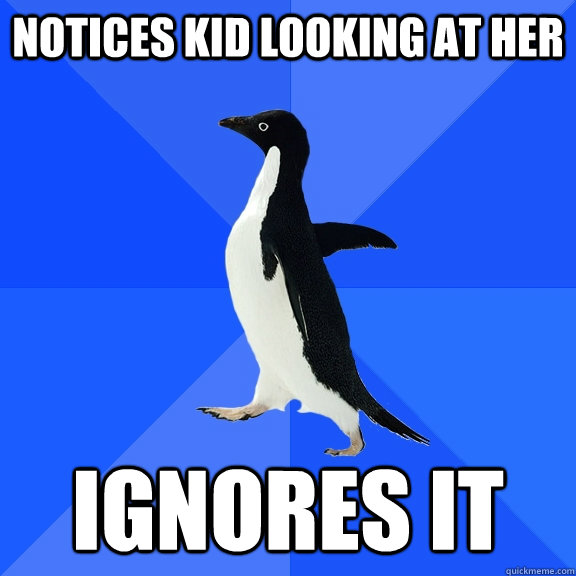 notices kid looking at her ignores it - Socially Awkward Penguin