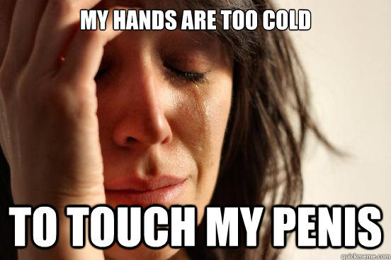 my hands are too cold to touch my penis - First World Problems