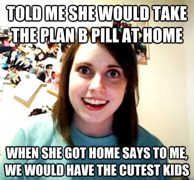 told me she would take the plan b pill at home when she got - Overly Attached Girlfriend