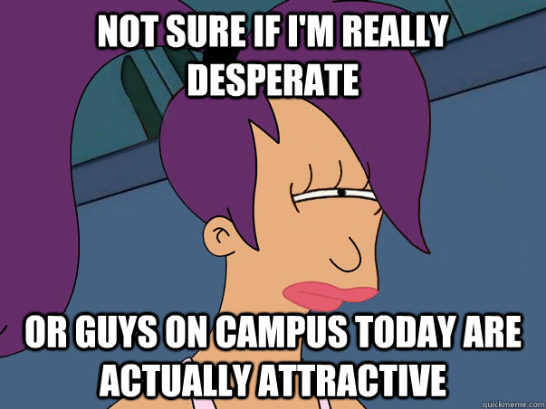not sure if im really desperate or guys on campus today ar - Leela Futurama