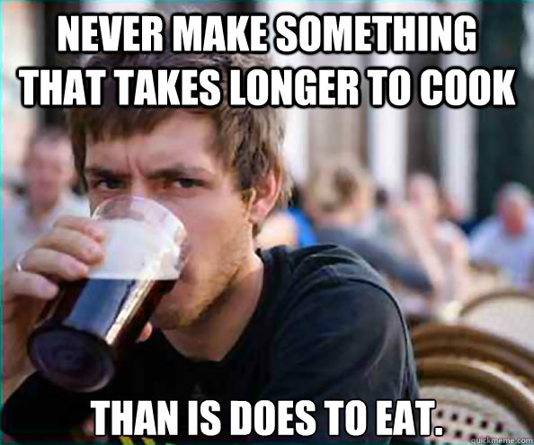 never make something that takes longer to cook than is does - Lazy College Senior