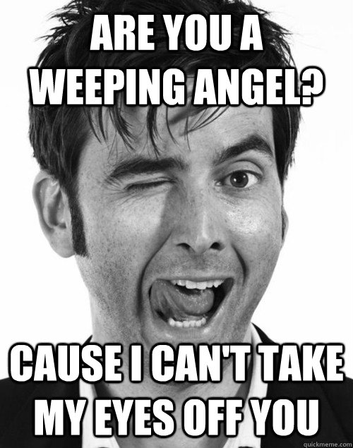 are you a weeping angel cause i cant take my eyes off you -
