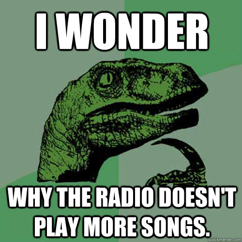 i wonder why the radio doesnt play more songs - Philosoraptor