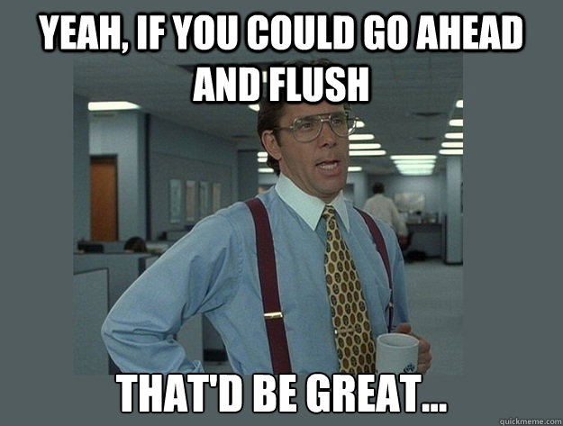 yeah if you could go ahead and flush thatd be great - Office Space Lumbergh