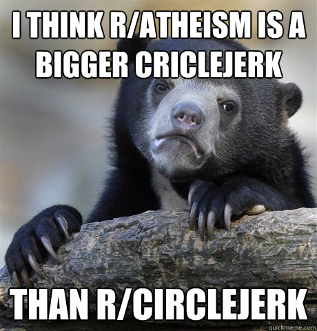 i think ratheism is a bigger criclejerk than rcirclejerk - confessionbear