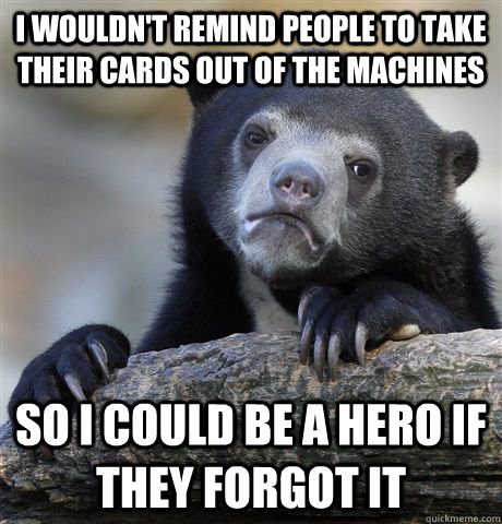 i wouldnt remind people to take their cards out of the mach - confessionbear