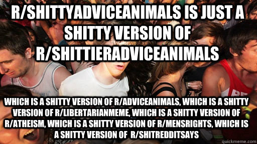 rshittyadviceanimals is just a shitty version of rshittier - Sudden Clarity Clarence