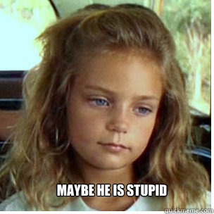maybe he is stupid -