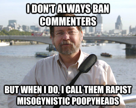 i dont always ban commenters but when i do i call them rap - The Least Interesting Man in the World