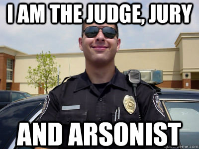 i am the judge jury and arsonist - Scumbag Cop