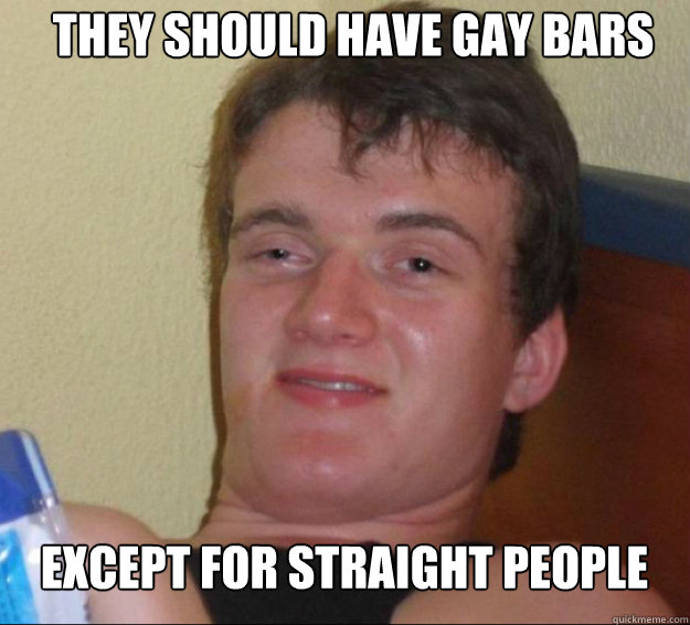 they should have gay bars except for straight people - 10guy