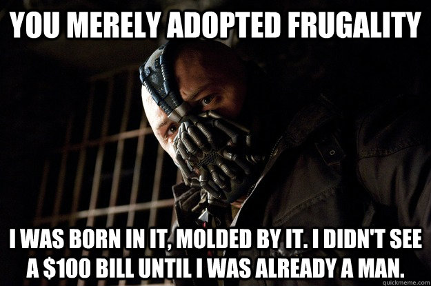 you merely adopted frugality i was born in it molded by it - Angry Bane