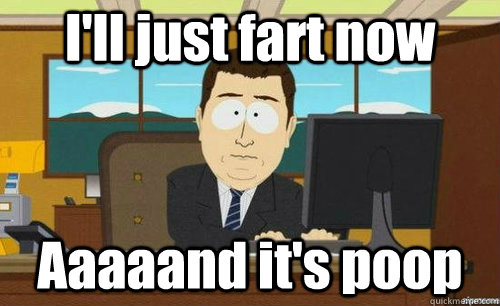 ill just fart now aaaaand its poop - anditsgone