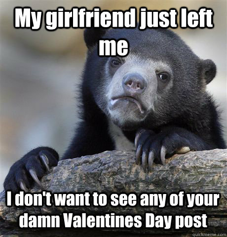 my girlfriend just left me i dont want to see any of your d - Confession Bear