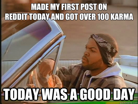 made my first post on reddit today and got over 100 karma to - today was a good day