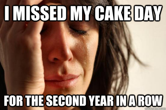 i missed my cake day for the second year in a row - First World Problems