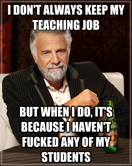 i dont always keep my teaching job but when i do its beca - The Most Interesting Man In The World