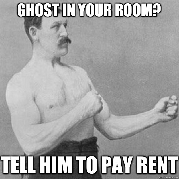 Ghost in your room Tell him to pay rent - overly manly man