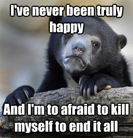 ive never been truly happy and im to afraid to kill myself - Confession Bear