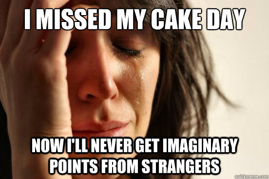 i missed my cake day now ill never get imaginary points fro - First World Problems