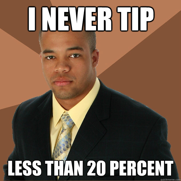 i never tip less than 20 percent - Successful Black Man