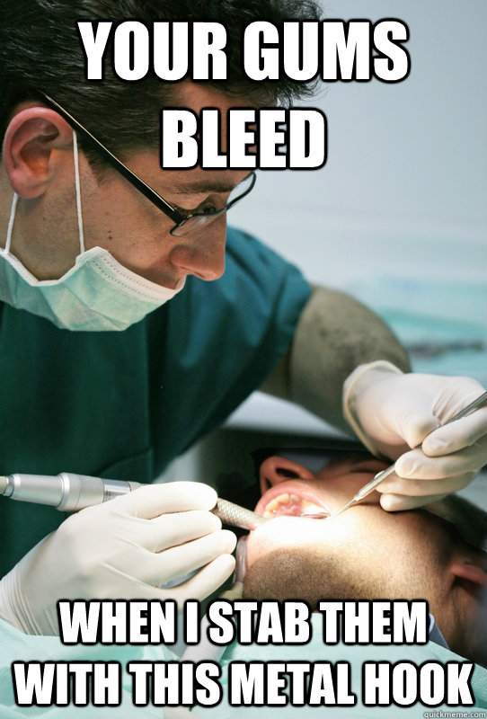 your gums bleed when i stab them with this metal hook -