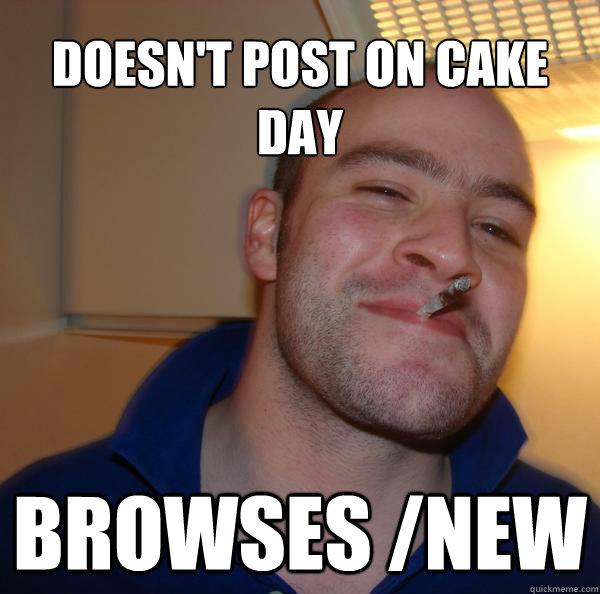 doesnt post on cake day browses new - Good Guy Greg