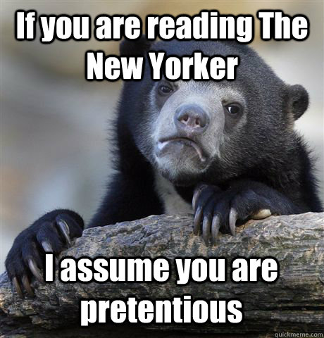 if you are reading the new yorker i assume you are pretentio - Confession Bear