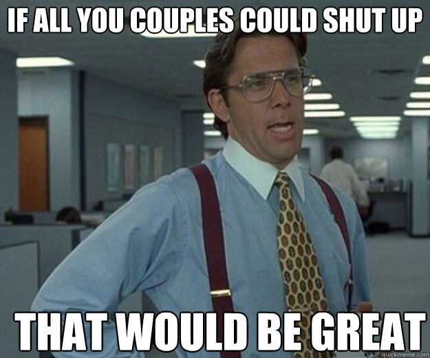 if all you couples could shut up that would be great - that would be great