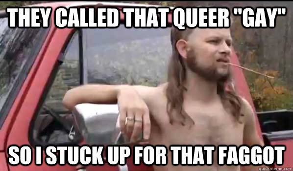 they called that queer gay so i stuck up for that faggot - Almost Politically Correct Redneck