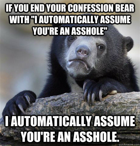 if you end your confession bear with i automatically assume - confessionbear
