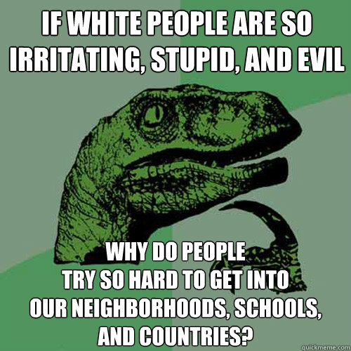 if white people are so irritating stupid and evil why do p - Philosoraptor