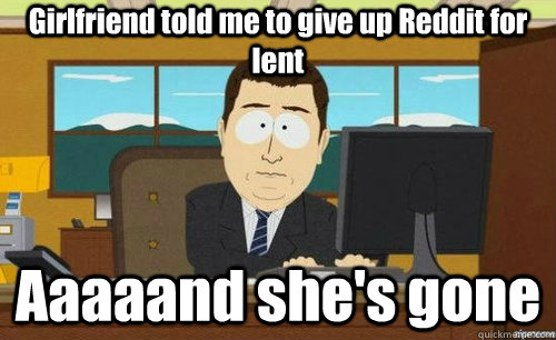 girlfriend told me to give up reddit for lent aaaaand shes - anditsgone