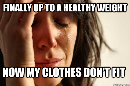 finally up to a healthy weight now my clothes dont fit - FirstWorldProblems