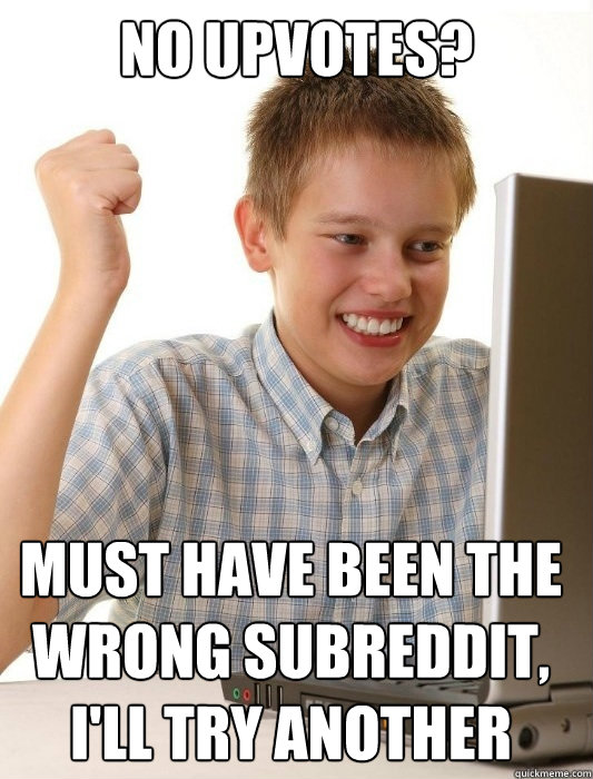 no upvotes must have been the wrong subreddit ill try ano - First Day on the Internet Kid
