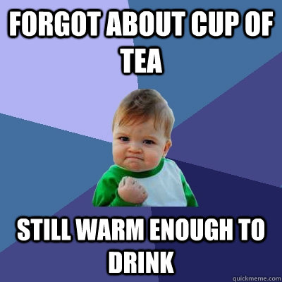 forgot about cup of tea still warm enough to drink - Success Kid