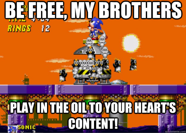 be free my brothers play in the oil to your hearts content -