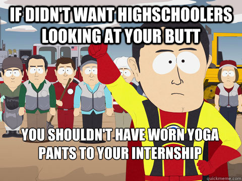 if didnt want highschoolers looking at your butt you should - Captain Hindsight