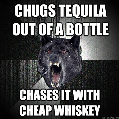 chugs tequila out of a bottle chases it with cheap whiskey - Insanity Wolf