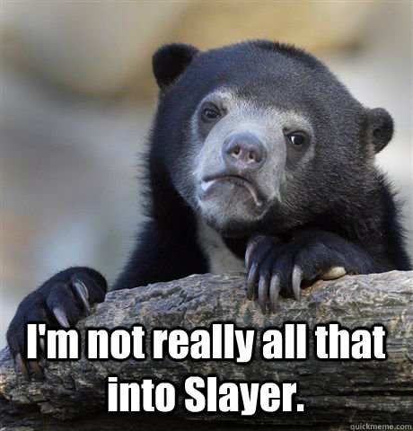 im not really all that into slayer - Confession Bear