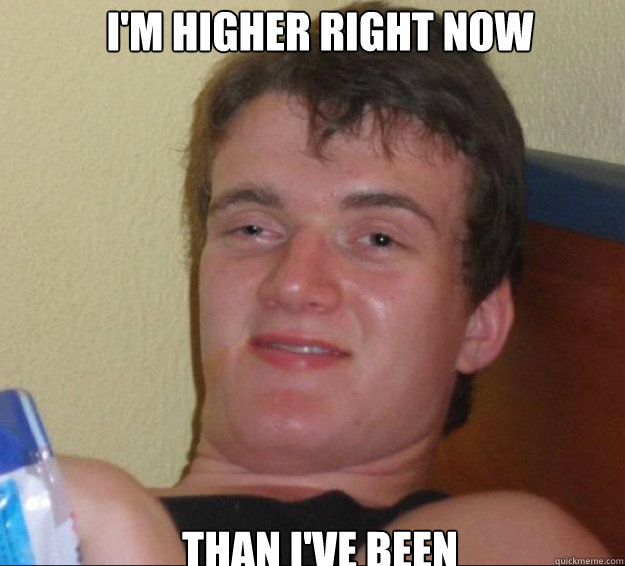 im higher right now than ive been - 10guy