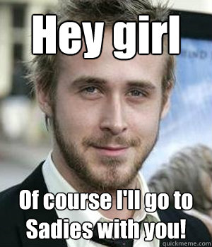 hey girl of course ill go to sadies with you - Ryan gosling