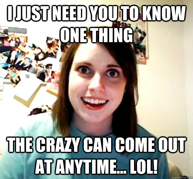 i just need you to know one thing the crazy can come out at - Overly Attached Girlfriend