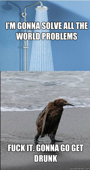 im gonna solve all the world problems fuck it gonna go get -